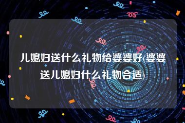 儿媳妇送什么礼物给婆婆好(婆婆送儿媳妇什么礼物合适)
