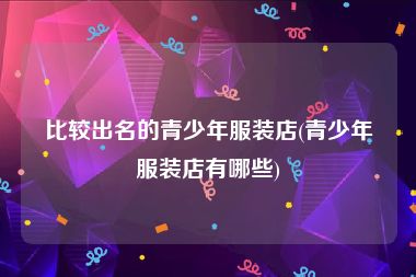 比较出名的青少年服装店(青少年服装店有哪些)