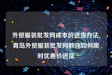 外贸服装批发网成本价进货办法,青岛外贸服装批发网教你如何限时优惠价进货