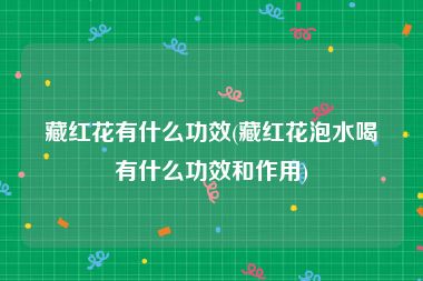 藏红花有什么功效(藏红花泡水喝有什么功效和作用)