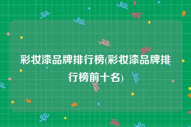 彩妆漆品牌排行榜(彩妆漆品牌排行榜前十名)