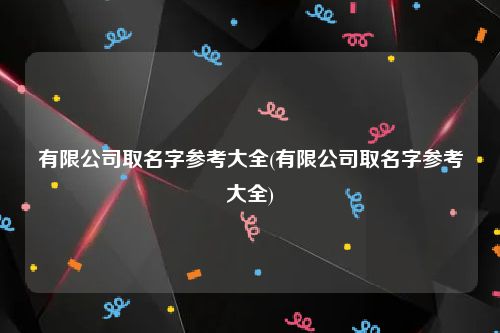 有限公司取名字参考大全(有限公司取名字参考大全)