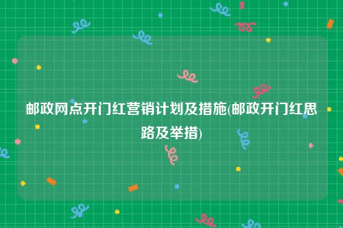 邮政网点开门红营销计划及措施(邮政开门红思路及举措)
