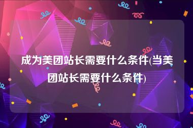 成为美团站长需要什么条件(当美团站长需要什么条件)