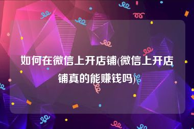 如何在微信上开店铺(微信上开店铺真的能赚钱吗)