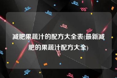 减肥果蔬汁的配方大全表(最新减肥的果蔬汁配方大全)