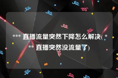  *** 直播流量突然下降怎么解决( *** 直播突然没流量了)