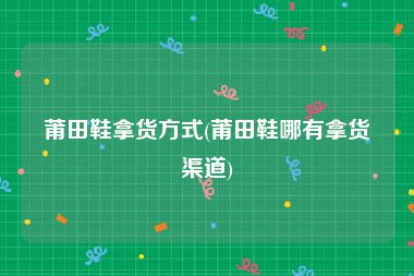 莆田鞋拿货方式(莆田鞋哪有拿货渠道)