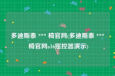 多迪斯泰 *** 椅官网(多迪斯泰 *** 椅官网a16摇控器演示)