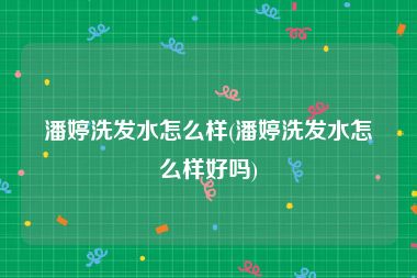 潘婷洗发水怎么样(潘婷洗发水怎么样好吗)