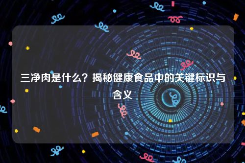 三净肉是什么？揭秘健康食品中的关键标识与含义