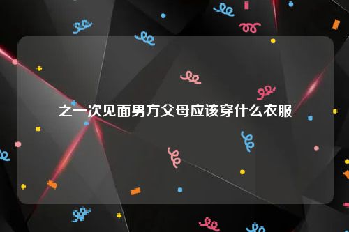 之一次见面男方父母应该穿什么衣服