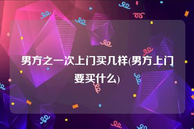 男方之一次上门买几样(男方上门要买什么)