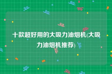 十款超好用的大吸力油烟机(大吸力油烟机推荐)