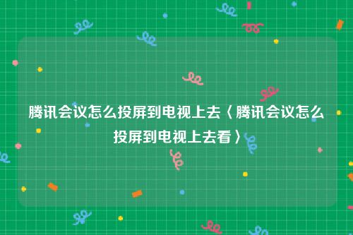 腾讯会议怎么投屏到电视上去〈腾讯会议怎么投屏到电视上去看〉