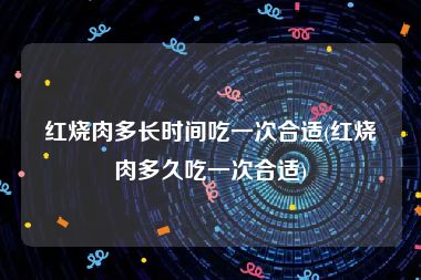 红烧肉多长时间吃一次合适(红烧肉多久吃一次合适)