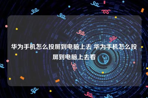 华为手机怎么投屏到电脑上去 华为手机怎么投屏到电脑上去看