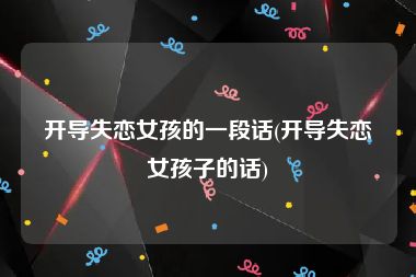开导失恋女孩的一段话(开导失恋女孩子的话)