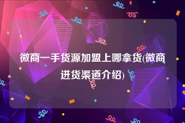 微商一手货源加盟上哪拿货(微商进货渠道介绍)
