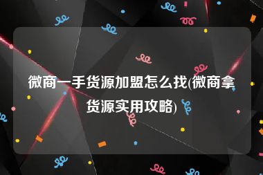 微商一手货源加盟怎么找(微商拿货源实用攻略)