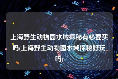 上海野生动物园水域探秘有必要买吗(上海野生动物园水域探秘好玩吗)