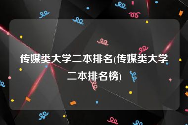 传媒类大学二本排名(传媒类大学二本排名榜)