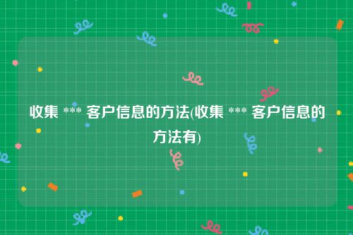 收集 *** 客户信息的方法(收集 *** 客户信息的方法有)