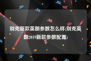 别克新款英朗参数怎么样(别克英朗2019新款参数配置)