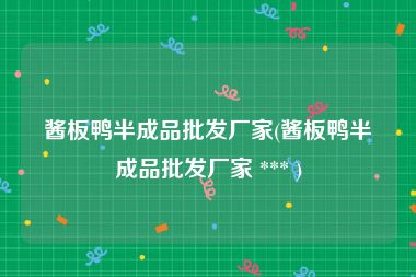 酱板鸭半成品批发厂家(酱板鸭半成品批发厂家 *** )