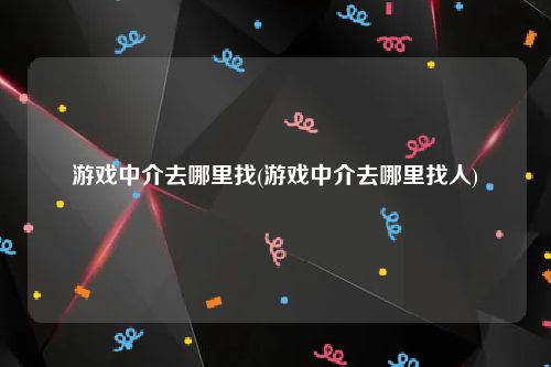 游戏中介去哪里找(游戏中介去哪里找人)