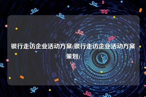 银行走访企业活动方案(银行走访企业活动方案策划)