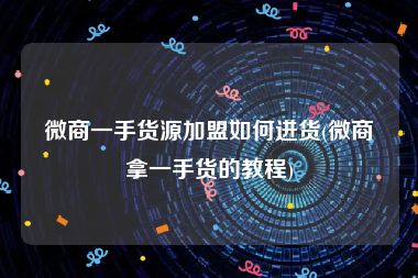 微商一手货源加盟如何进货(微商拿一手货的教程)