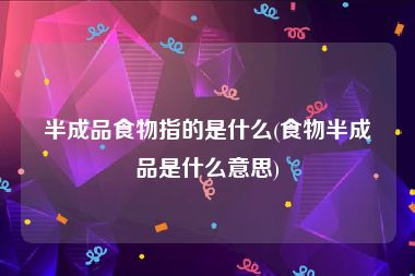 半成品食物指的是什么(食物半成品是什么意思)
