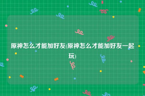原神怎么才能加好友(原神怎么才能加好友一起玩)