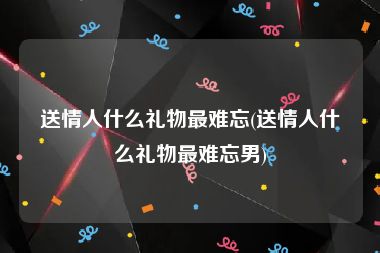 送情人什么礼物最难忘(送情人什么礼物最难忘男)