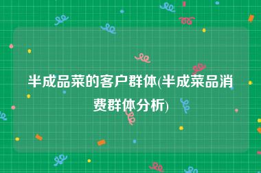 半成品菜的客户群体(半成菜品消费群体分析)