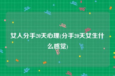 女人分手20天心理(分手20天女生什么感觉)