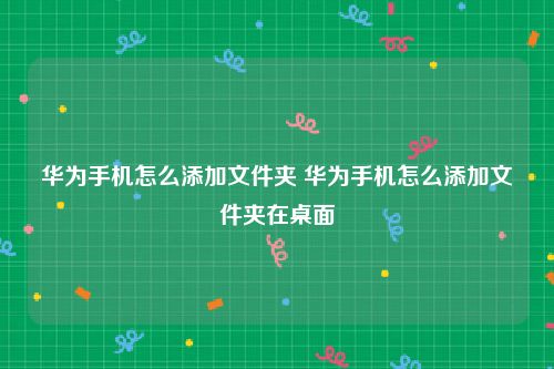 华为手机怎么添加文件夹 华为手机怎么添加文件夹在桌面