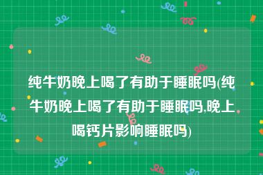 纯牛奶晚上喝了有助于睡眠吗(纯牛奶晚上喝了有助于睡眠吗,晚上喝钙片影响睡眠吗)
