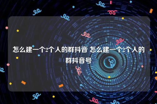 怎么建一个2个人的群抖音 怎么建一个2个人的群抖音号