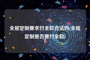 全屋定制要求付全款合法吗(全屋定制是否要付全款)
