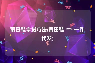 莆田鞋拿货方法(莆田鞋 *** 一件代发)