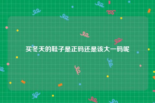 买冬天的鞋子是正码还是该大一码呢