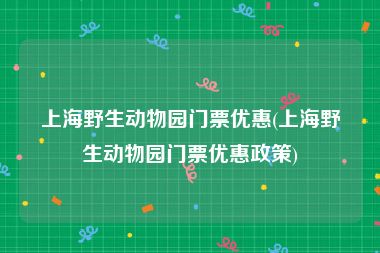上海野生动物园门票优惠(上海野生动物园门票优惠政策)