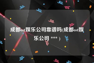 成都ost娱乐公司靠谱吗(成都ost娱乐公司 *** )