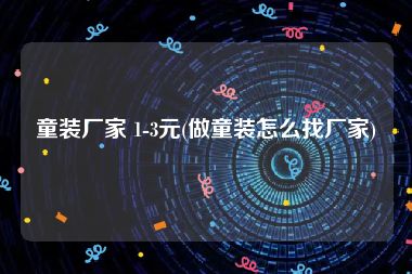童装厂家 1-3元(做童装怎么找厂家)