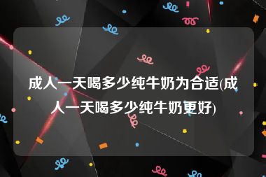 成人一天喝多少纯牛奶为合适(成人一天喝多少纯牛奶更好)