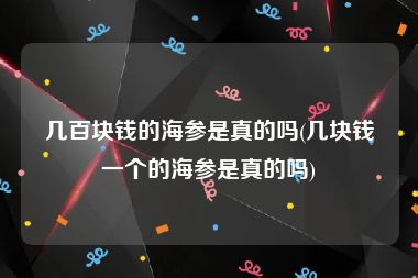 几百块钱的海参是真的吗(几块钱一个的海参是真的吗)