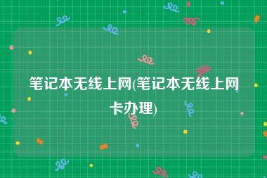 笔记本无线上网(笔记本无线上网卡办理)