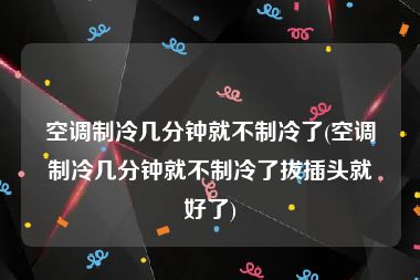 空调制冷几分钟就不制冷了(空调制冷几分钟就不制冷了拔插头就好了)